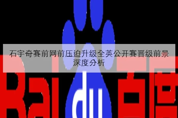 石宇奇赛前网前压迫升级全英公开赛晋级前景深度分析
